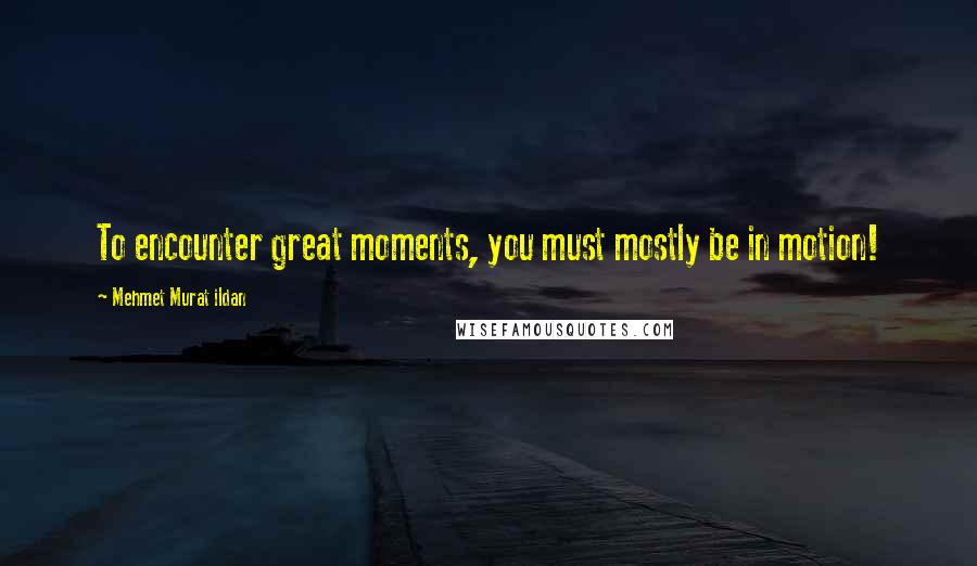 Mehmet Murat Ildan Quotes: To encounter great moments, you must mostly be in motion!