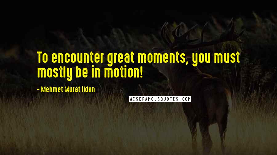 Mehmet Murat Ildan Quotes: To encounter great moments, you must mostly be in motion!