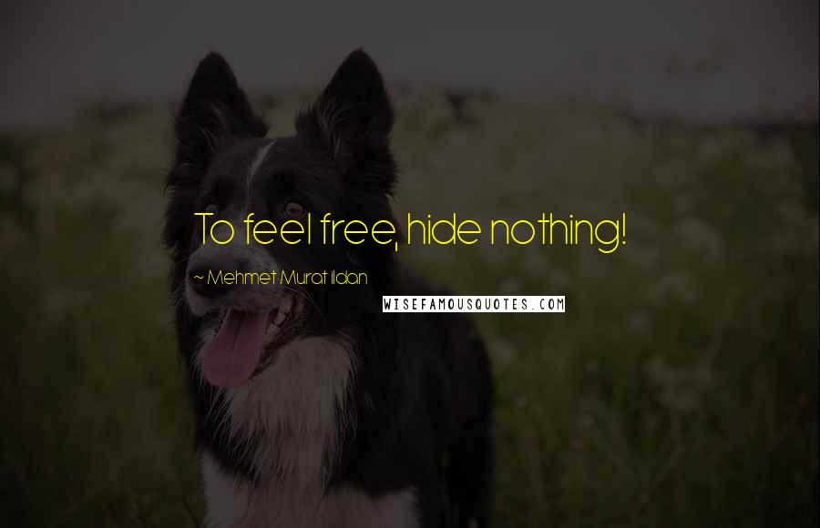 Mehmet Murat Ildan Quotes: To feel free, hide nothing!