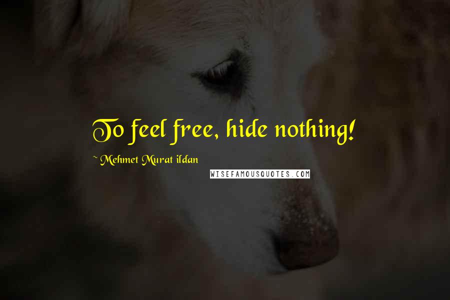 Mehmet Murat Ildan Quotes: To feel free, hide nothing!