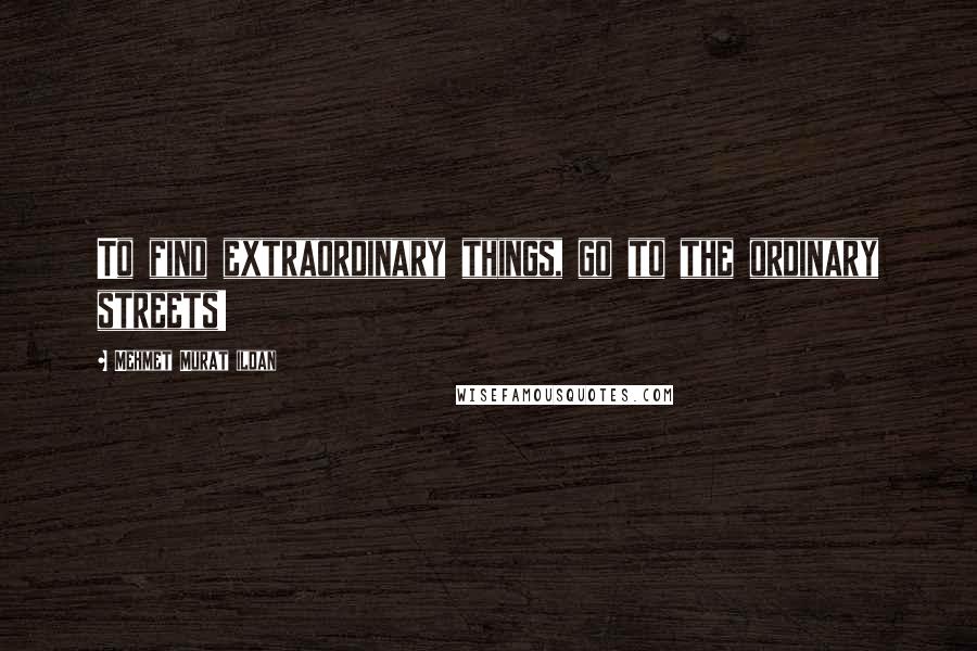 Mehmet Murat Ildan Quotes: To find extraordinary things, go to the ordinary streets!