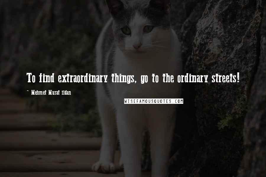 Mehmet Murat Ildan Quotes: To find extraordinary things, go to the ordinary streets!