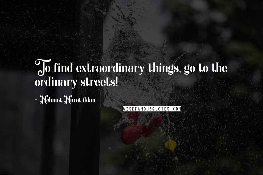 Mehmet Murat Ildan Quotes: To find extraordinary things, go to the ordinary streets!