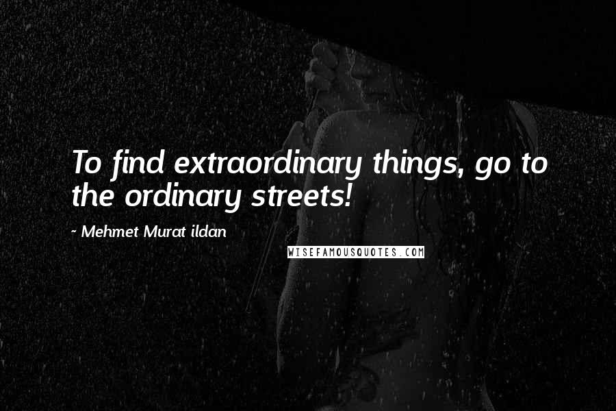 Mehmet Murat Ildan Quotes: To find extraordinary things, go to the ordinary streets!