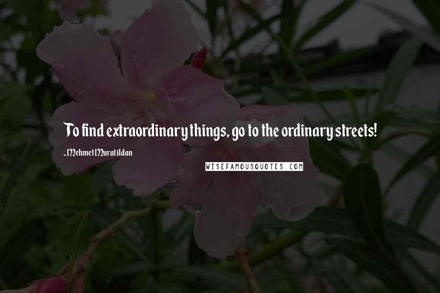 Mehmet Murat Ildan Quotes: To find extraordinary things, go to the ordinary streets!