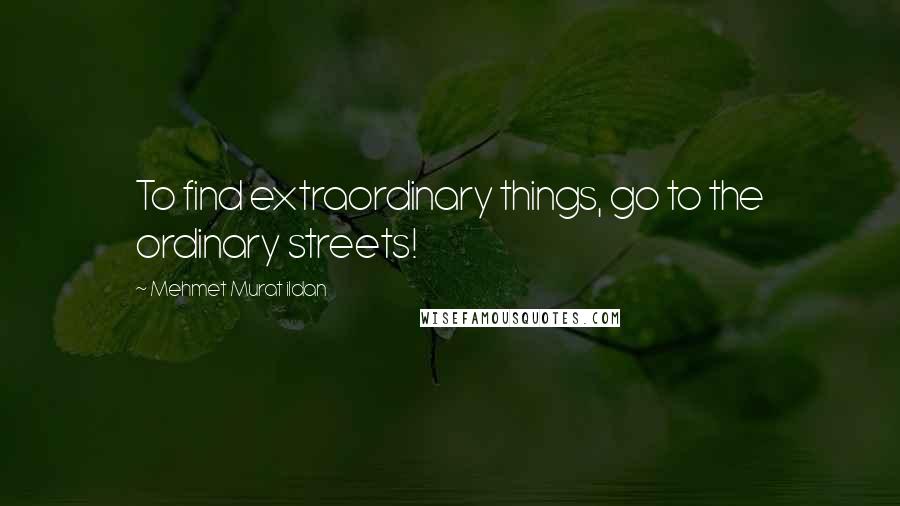 Mehmet Murat Ildan Quotes: To find extraordinary things, go to the ordinary streets!