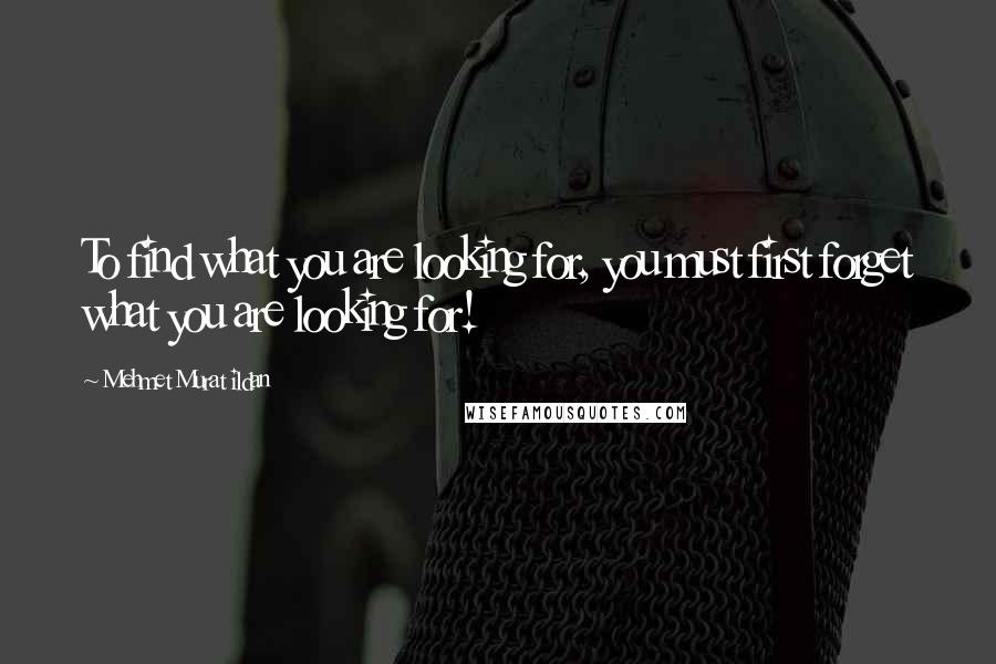 Mehmet Murat Ildan Quotes: To find what you are looking for, you must first forget what you are looking for!