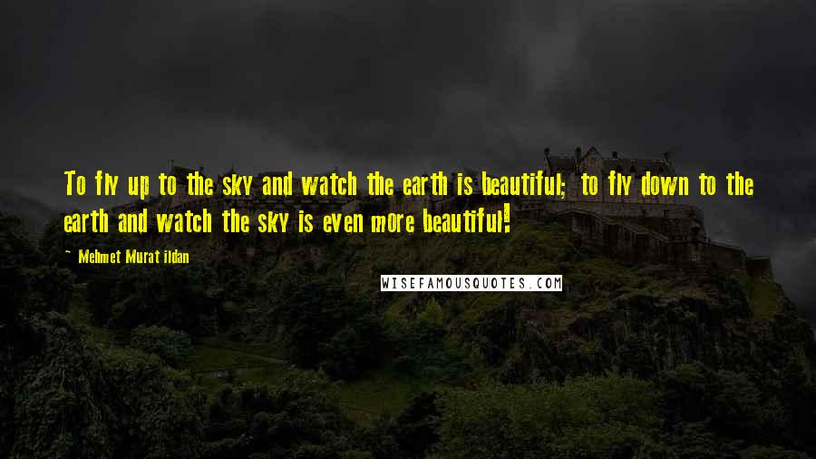 Mehmet Murat Ildan Quotes: To fly up to the sky and watch the earth is beautiful; to fly down to the earth and watch the sky is even more beautiful!