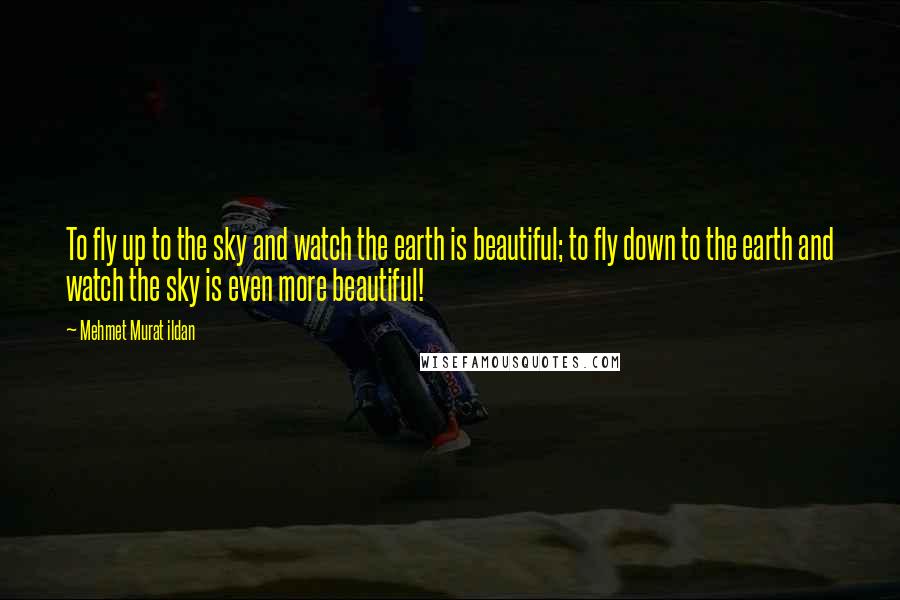 Mehmet Murat Ildan Quotes: To fly up to the sky and watch the earth is beautiful; to fly down to the earth and watch the sky is even more beautiful!