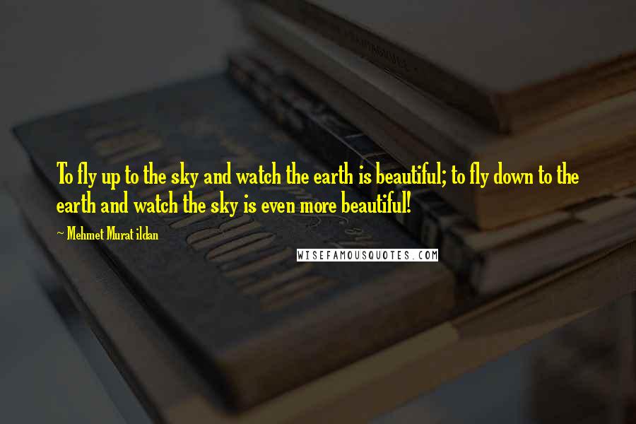 Mehmet Murat Ildan Quotes: To fly up to the sky and watch the earth is beautiful; to fly down to the earth and watch the sky is even more beautiful!