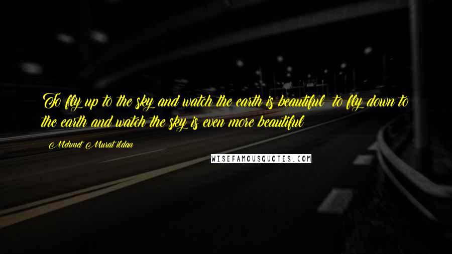 Mehmet Murat Ildan Quotes: To fly up to the sky and watch the earth is beautiful; to fly down to the earth and watch the sky is even more beautiful!
