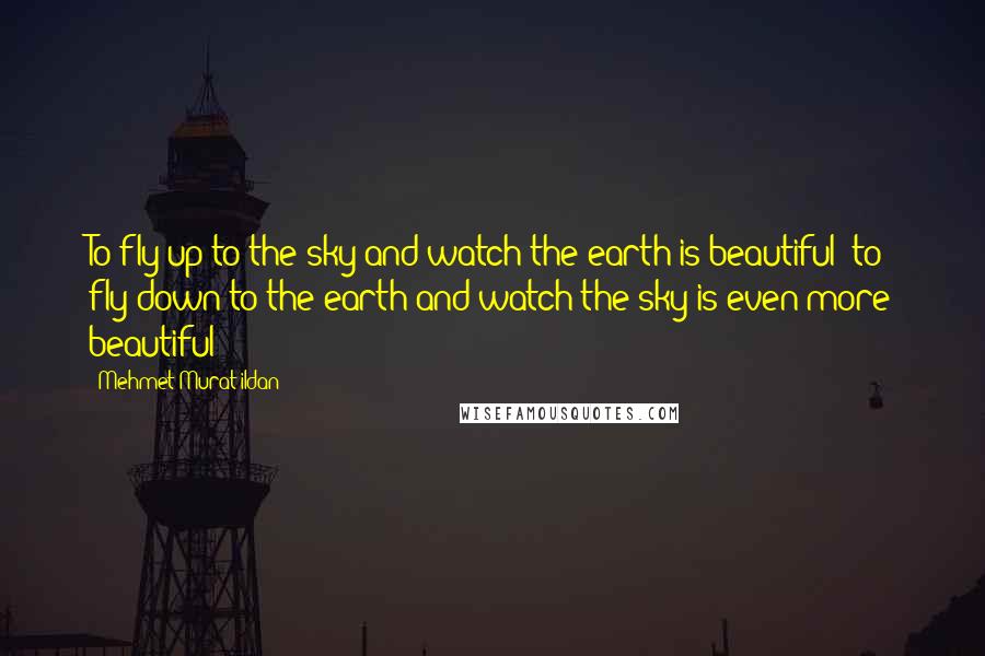 Mehmet Murat Ildan Quotes: To fly up to the sky and watch the earth is beautiful; to fly down to the earth and watch the sky is even more beautiful!