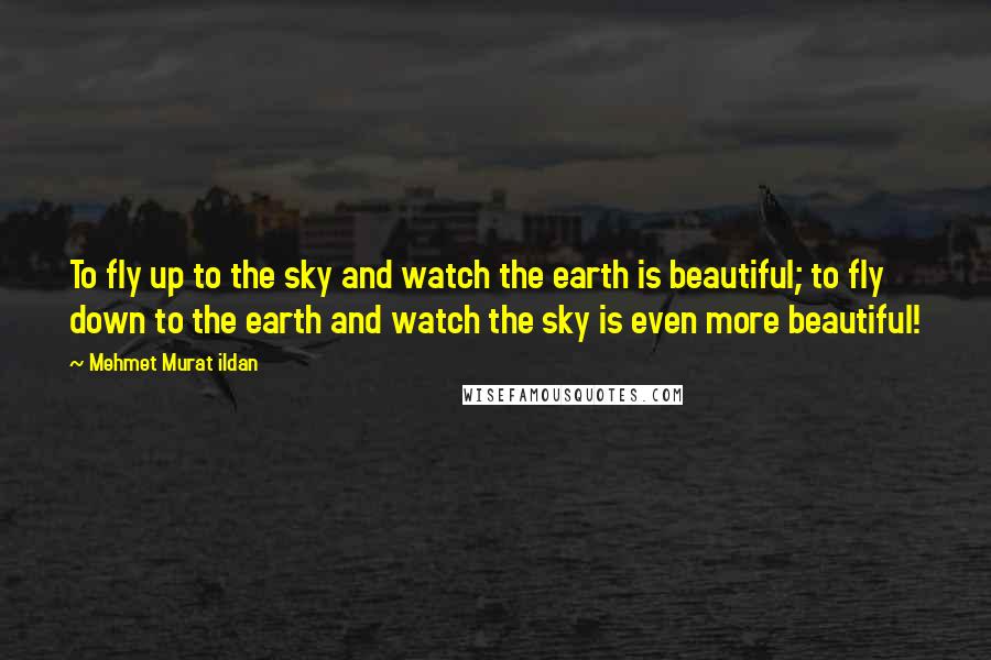 Mehmet Murat Ildan Quotes: To fly up to the sky and watch the earth is beautiful; to fly down to the earth and watch the sky is even more beautiful!