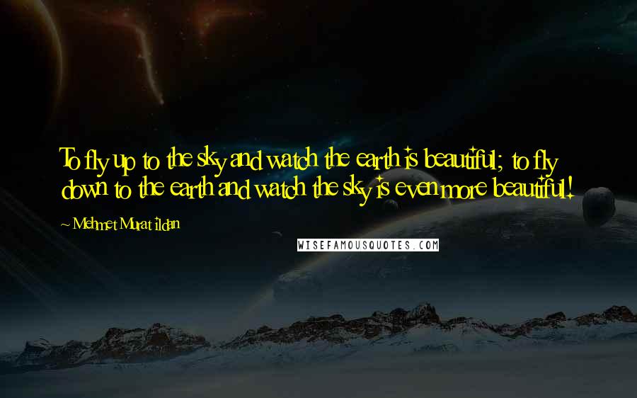Mehmet Murat Ildan Quotes: To fly up to the sky and watch the earth is beautiful; to fly down to the earth and watch the sky is even more beautiful!