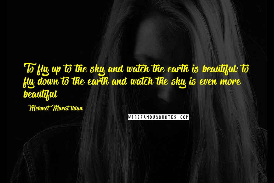 Mehmet Murat Ildan Quotes: To fly up to the sky and watch the earth is beautiful; to fly down to the earth and watch the sky is even more beautiful!