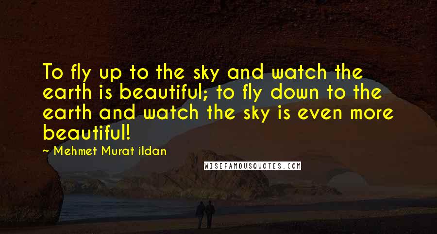 Mehmet Murat Ildan Quotes: To fly up to the sky and watch the earth is beautiful; to fly down to the earth and watch the sky is even more beautiful!