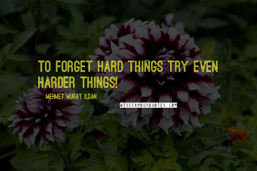Mehmet Murat Ildan Quotes: To forget hard things try even harder things!