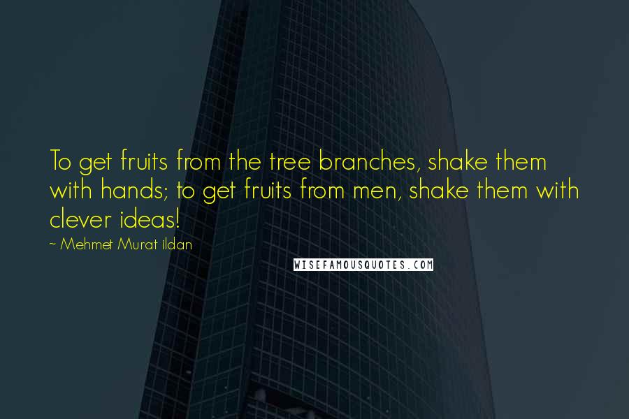 Mehmet Murat Ildan Quotes: To get fruits from the tree branches, shake them with hands; to get fruits from men, shake them with clever ideas!