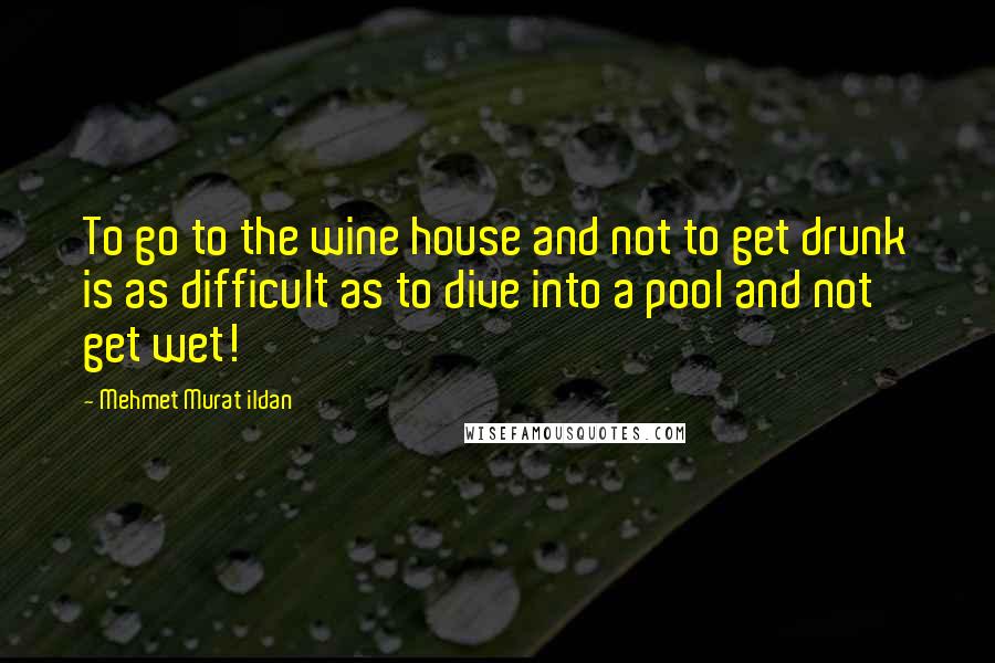 Mehmet Murat Ildan Quotes: To go to the wine house and not to get drunk is as difficult as to dive into a pool and not get wet!