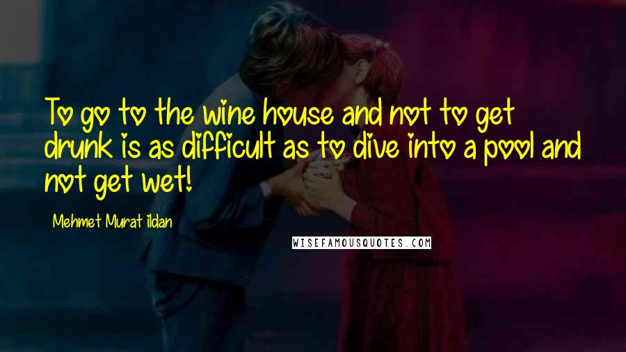 Mehmet Murat Ildan Quotes: To go to the wine house and not to get drunk is as difficult as to dive into a pool and not get wet!