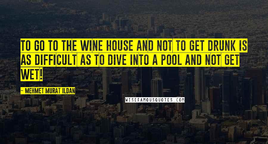 Mehmet Murat Ildan Quotes: To go to the wine house and not to get drunk is as difficult as to dive into a pool and not get wet!