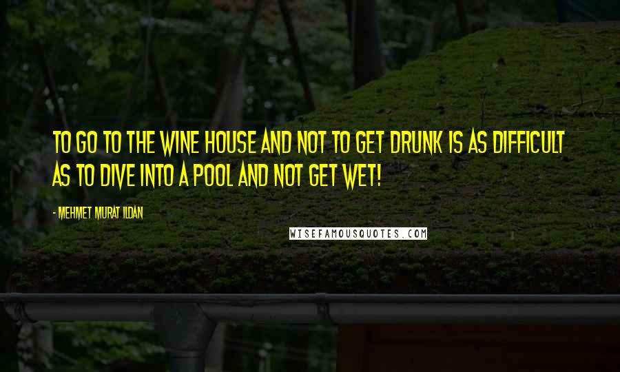 Mehmet Murat Ildan Quotes: To go to the wine house and not to get drunk is as difficult as to dive into a pool and not get wet!