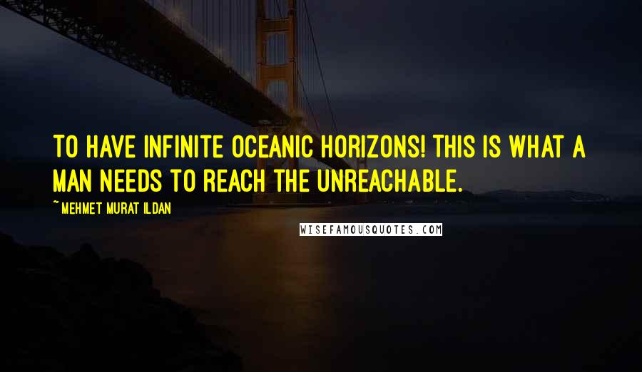 Mehmet Murat Ildan Quotes: To have infinite oceanic horizons! This is what a man needs to reach the unreachable.