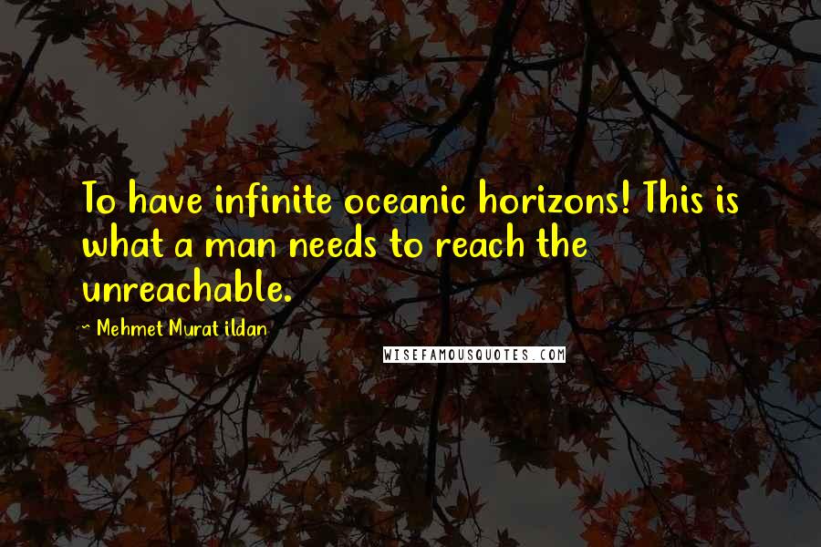 Mehmet Murat Ildan Quotes: To have infinite oceanic horizons! This is what a man needs to reach the unreachable.