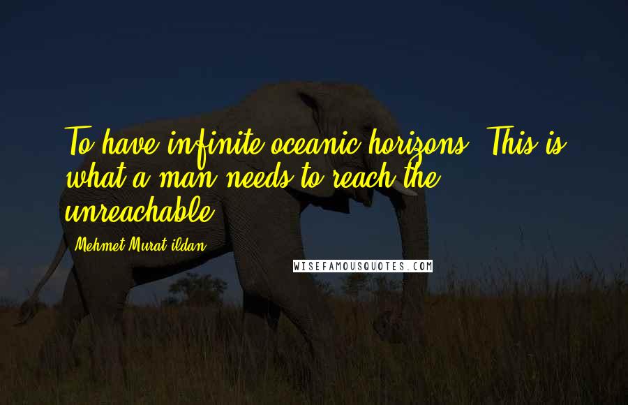 Mehmet Murat Ildan Quotes: To have infinite oceanic horizons! This is what a man needs to reach the unreachable.