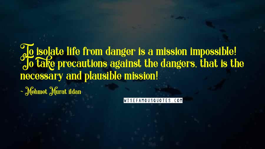 Mehmet Murat Ildan Quotes: To isolate life from danger is a mission impossible! To take precautions against the dangers, that is the necessary and plausible mission!