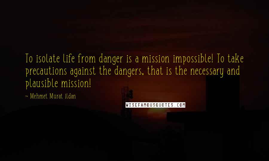 Mehmet Murat Ildan Quotes: To isolate life from danger is a mission impossible! To take precautions against the dangers, that is the necessary and plausible mission!