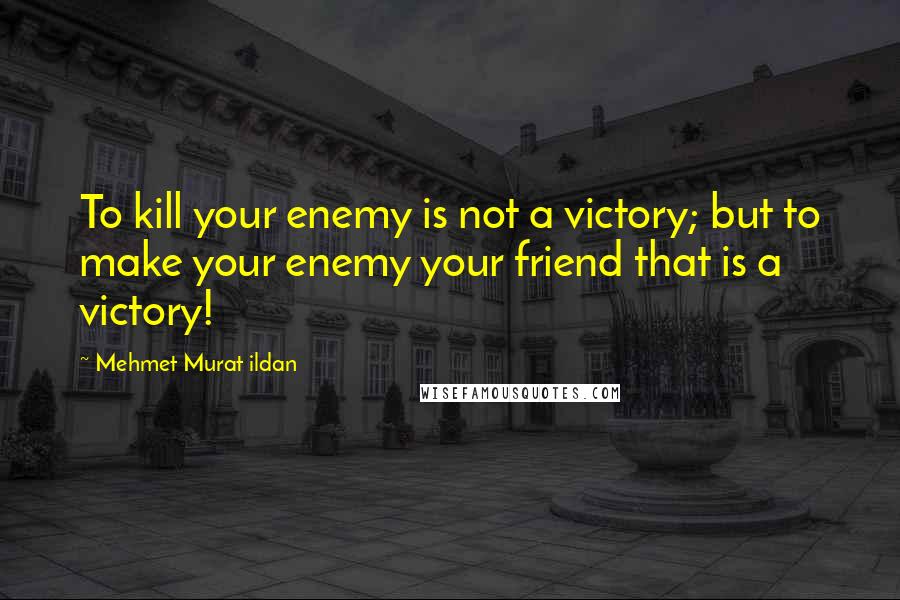 Mehmet Murat Ildan Quotes: To kill your enemy is not a victory; but to make your enemy your friend that is a victory!