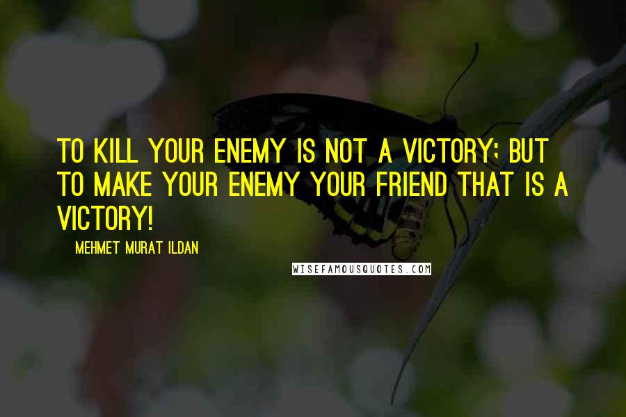 Mehmet Murat Ildan Quotes: To kill your enemy is not a victory; but to make your enemy your friend that is a victory!