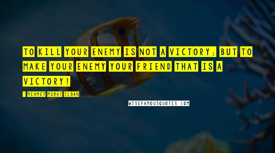 Mehmet Murat Ildan Quotes: To kill your enemy is not a victory; but to make your enemy your friend that is a victory!