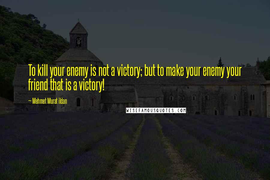 Mehmet Murat Ildan Quotes: To kill your enemy is not a victory; but to make your enemy your friend that is a victory!