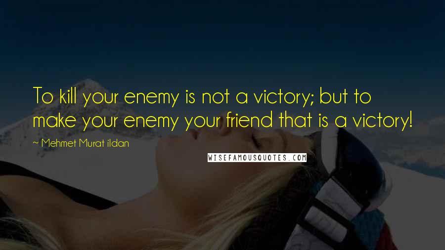 Mehmet Murat Ildan Quotes: To kill your enemy is not a victory; but to make your enemy your friend that is a victory!