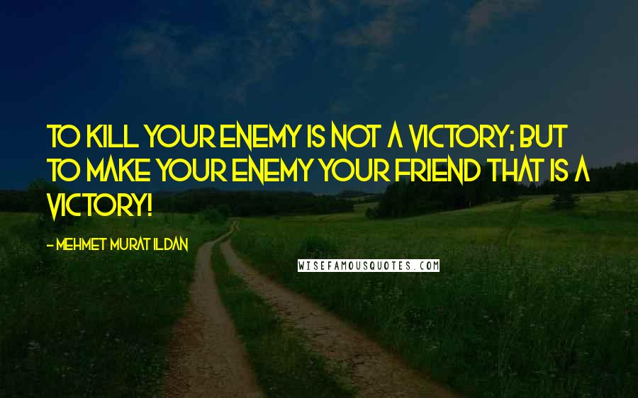 Mehmet Murat Ildan Quotes: To kill your enemy is not a victory; but to make your enemy your friend that is a victory!