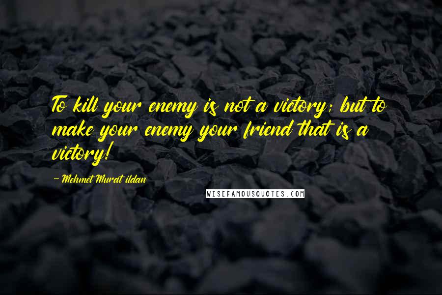 Mehmet Murat Ildan Quotes: To kill your enemy is not a victory; but to make your enemy your friend that is a victory!