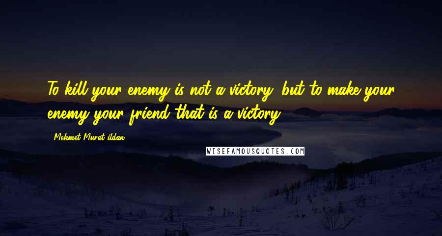 Mehmet Murat Ildan Quotes: To kill your enemy is not a victory; but to make your enemy your friend that is a victory!