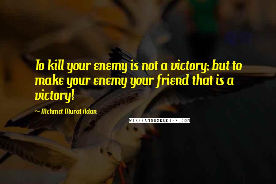 Mehmet Murat Ildan Quotes: To kill your enemy is not a victory; but to make your enemy your friend that is a victory!