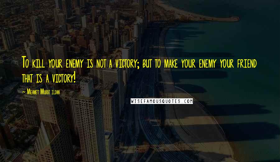Mehmet Murat Ildan Quotes: To kill your enemy is not a victory; but to make your enemy your friend that is a victory!