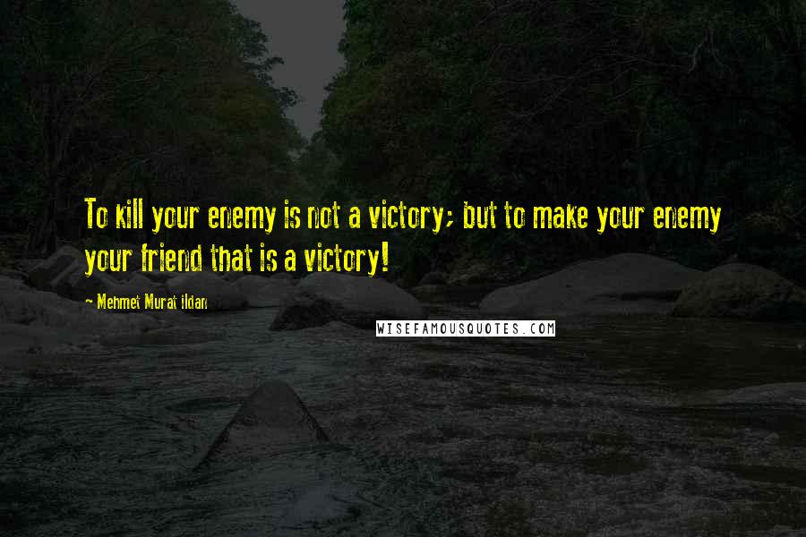 Mehmet Murat Ildan Quotes: To kill your enemy is not a victory; but to make your enemy your friend that is a victory!