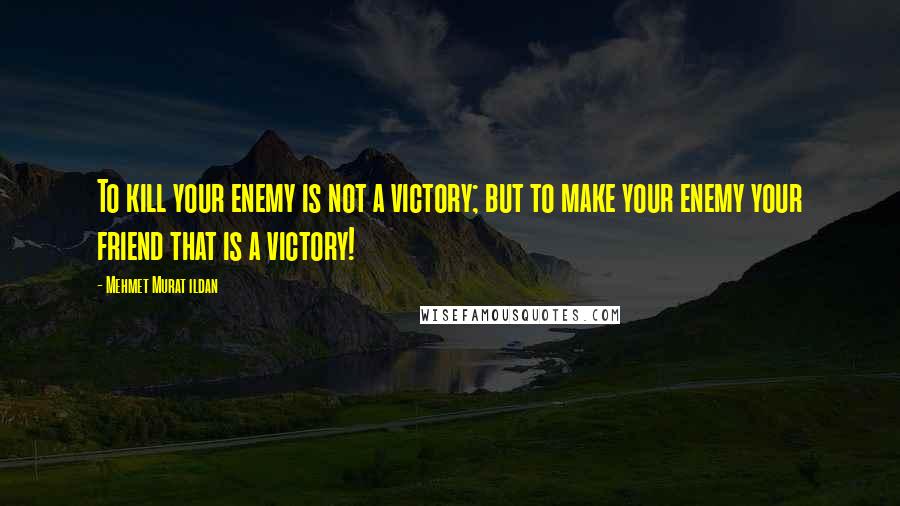 Mehmet Murat Ildan Quotes: To kill your enemy is not a victory; but to make your enemy your friend that is a victory!