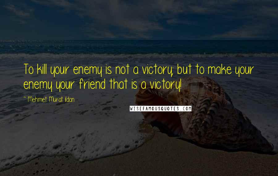 Mehmet Murat Ildan Quotes: To kill your enemy is not a victory; but to make your enemy your friend that is a victory!