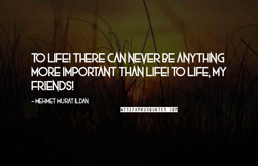Mehmet Murat Ildan Quotes: To life! There can never be anything more important than life! To life, my friends!
