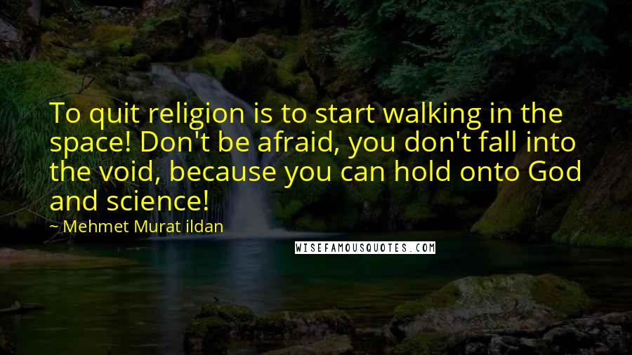 Mehmet Murat Ildan Quotes: To quit religion is to start walking in the space! Don't be afraid, you don't fall into the void, because you can hold onto God and science!