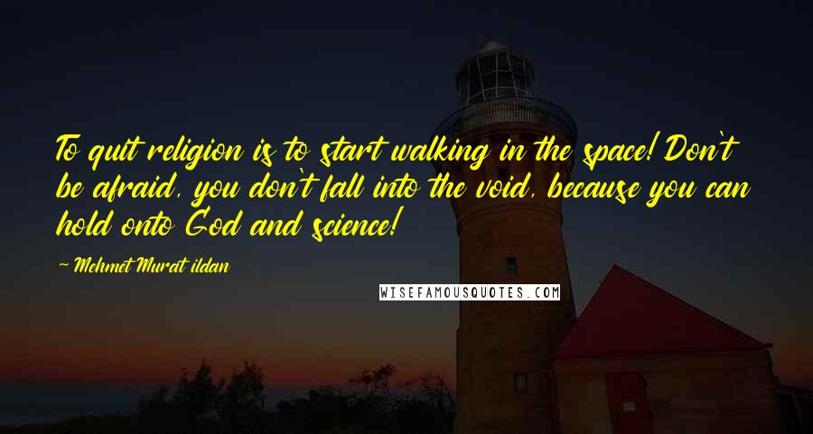 Mehmet Murat Ildan Quotes: To quit religion is to start walking in the space! Don't be afraid, you don't fall into the void, because you can hold onto God and science!