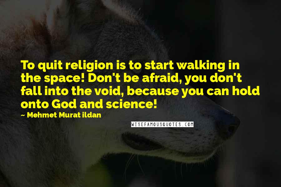 Mehmet Murat Ildan Quotes: To quit religion is to start walking in the space! Don't be afraid, you don't fall into the void, because you can hold onto God and science!