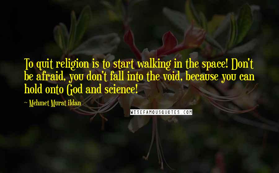 Mehmet Murat Ildan Quotes: To quit religion is to start walking in the space! Don't be afraid, you don't fall into the void, because you can hold onto God and science!