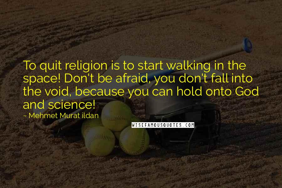 Mehmet Murat Ildan Quotes: To quit religion is to start walking in the space! Don't be afraid, you don't fall into the void, because you can hold onto God and science!